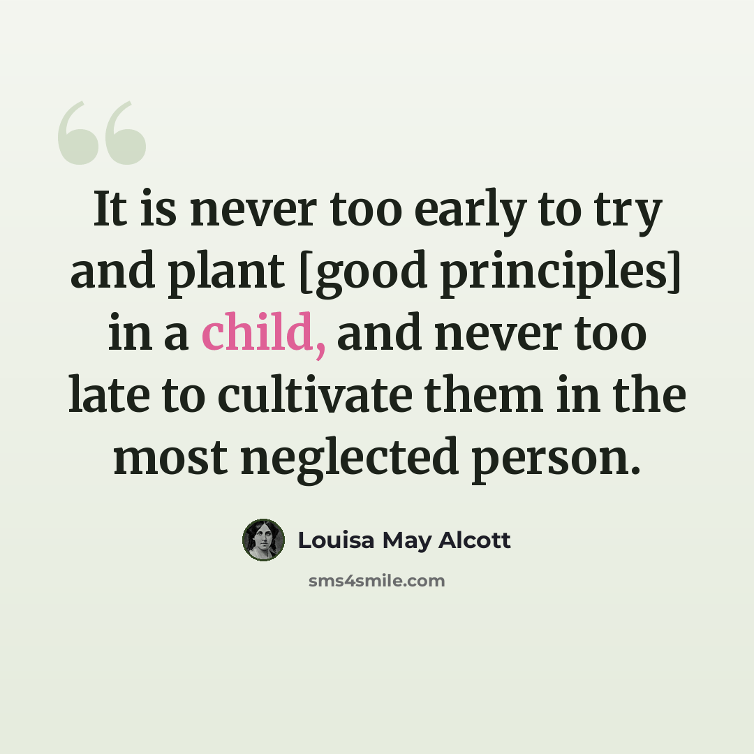 “It is never too early to try and plant [good principles] in a child, and never too late to cultivate them in the most neglected person.” quote by Louisa May Alcott