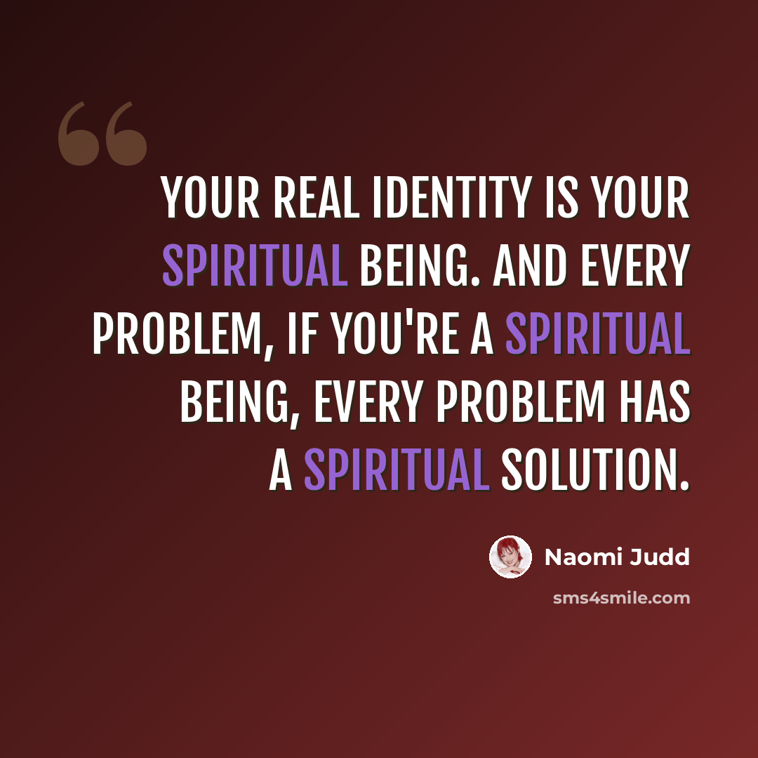 “Your real identity is your spiritual being. And every problem, if you're a spiritual being, every problem has a spiritual solution.” quote by Naomi Judd