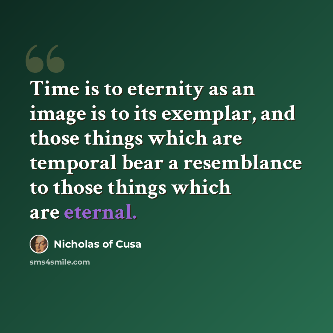 “Time is to eternity as an image is to its exemplar, and those things which are temporal bear a resemblance to those things which are eternal.” quote by Nicholas of Cusa