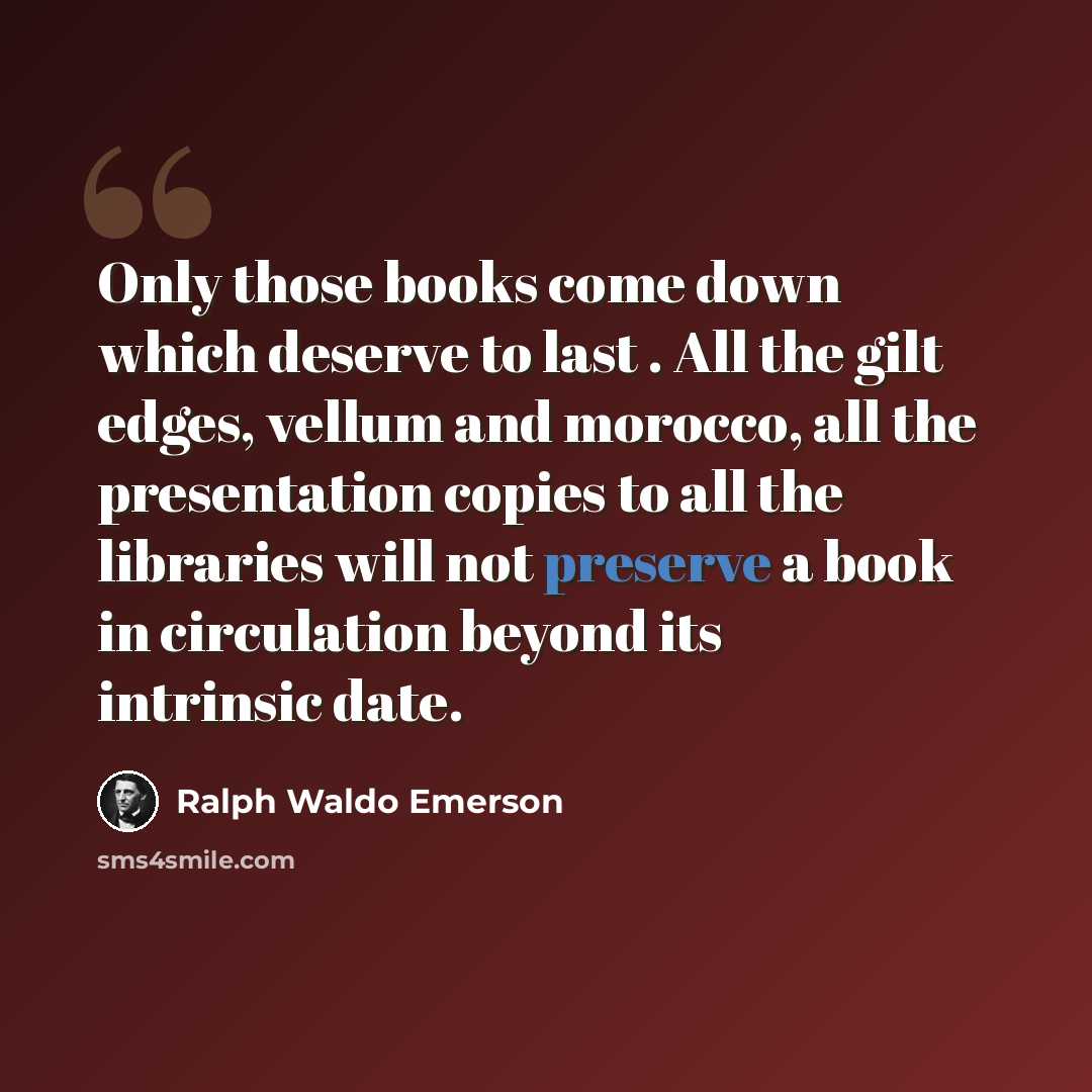 “Only those books come down which deserve to last . All the gilt edges, vellum and morocco, all the presentation copies to all the libraries will not preserve a book in circulation beyond its intrinsic date.” quote by Ralph Waldo Emerson