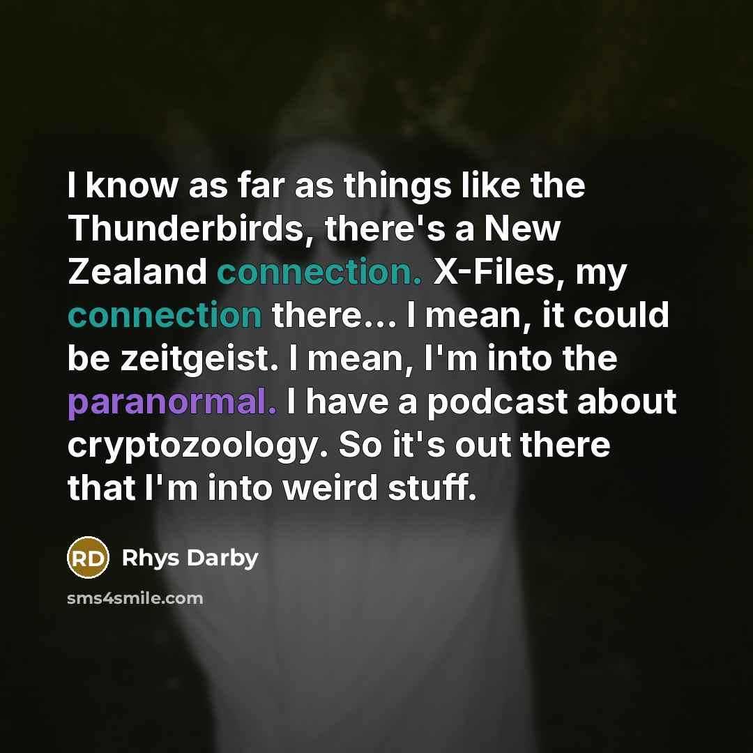 “I know as far as things like the Thunderbirds, there's a New Zealand connection. X-Files, my connection there... I mean, it could be zeitgeist. I mean, I'm into the paranormal. I have a podcast about cryptozoology. So it's out there that I'm into weird stuff.” quote by Rhys Darby