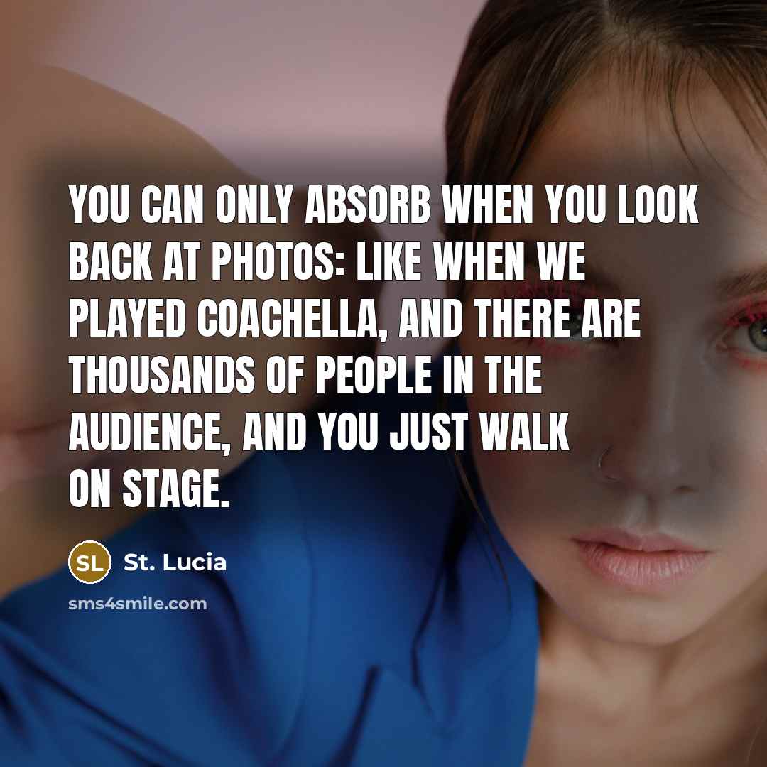 “You can only absorb when you look back at photos: like when we played Coachella, and there are thousands of people in the audience, and you just walk on stage.” quote by St. Lucia