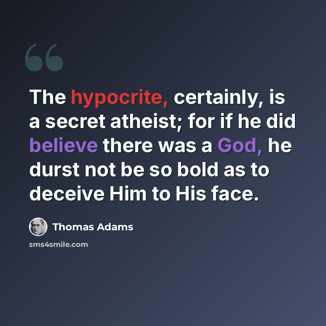 “The hypocrite, certainly, is a secret atheist; for if he did believe there was a God, he durst not be so bold as to deceive Him to His face.” quote by Thomas Adams