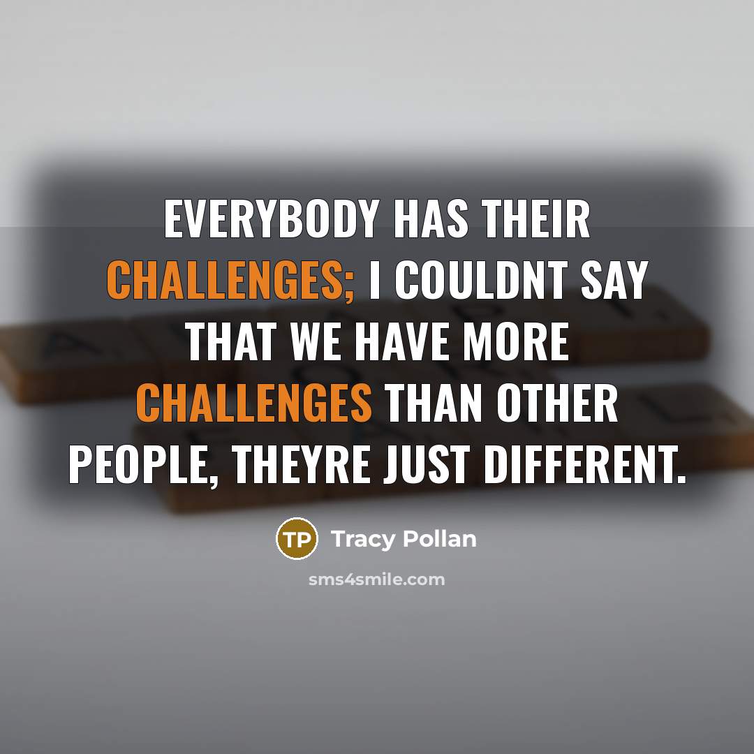 “Everybody has their challenges; I couldnt say that we have more challenges than other people, theyre just different.” quote by Tracy Pollan