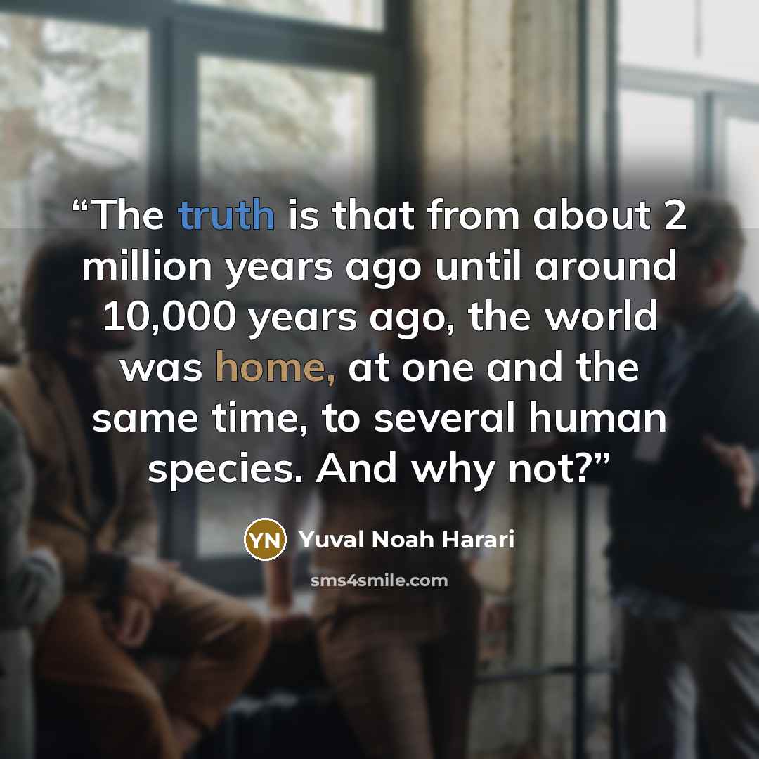 “The truth is that from about 2 million years ago until around 10,000 years ago, the world was home, at one and the same time, to several human species. And why not?” quote by Yuval Noah Harari