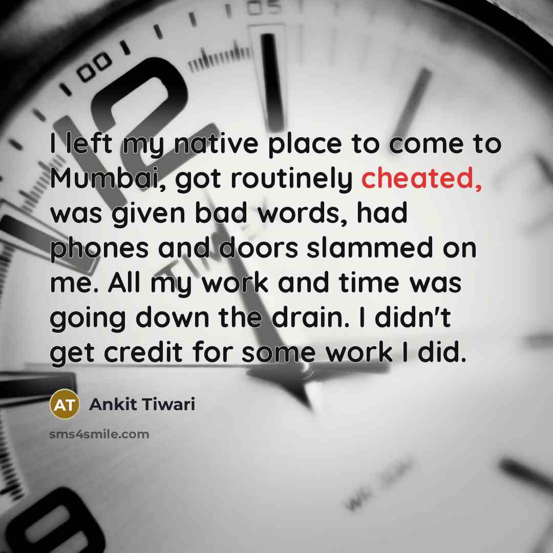 “I left my native place to come to Mumbai, got routinely cheated, was given bad words, had phones and doors slammed on me. All my work and time was going down the drain. I didn't get credit for some work I did.” quote by Ankit Tiwari