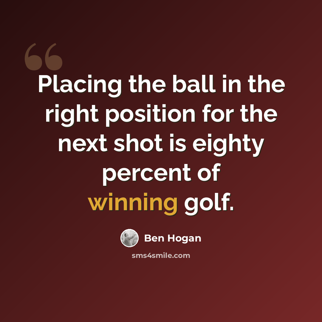 “Placing the ball in the right position for the next shot is eighty percent of winning golf.” quote by Ben Hogan
