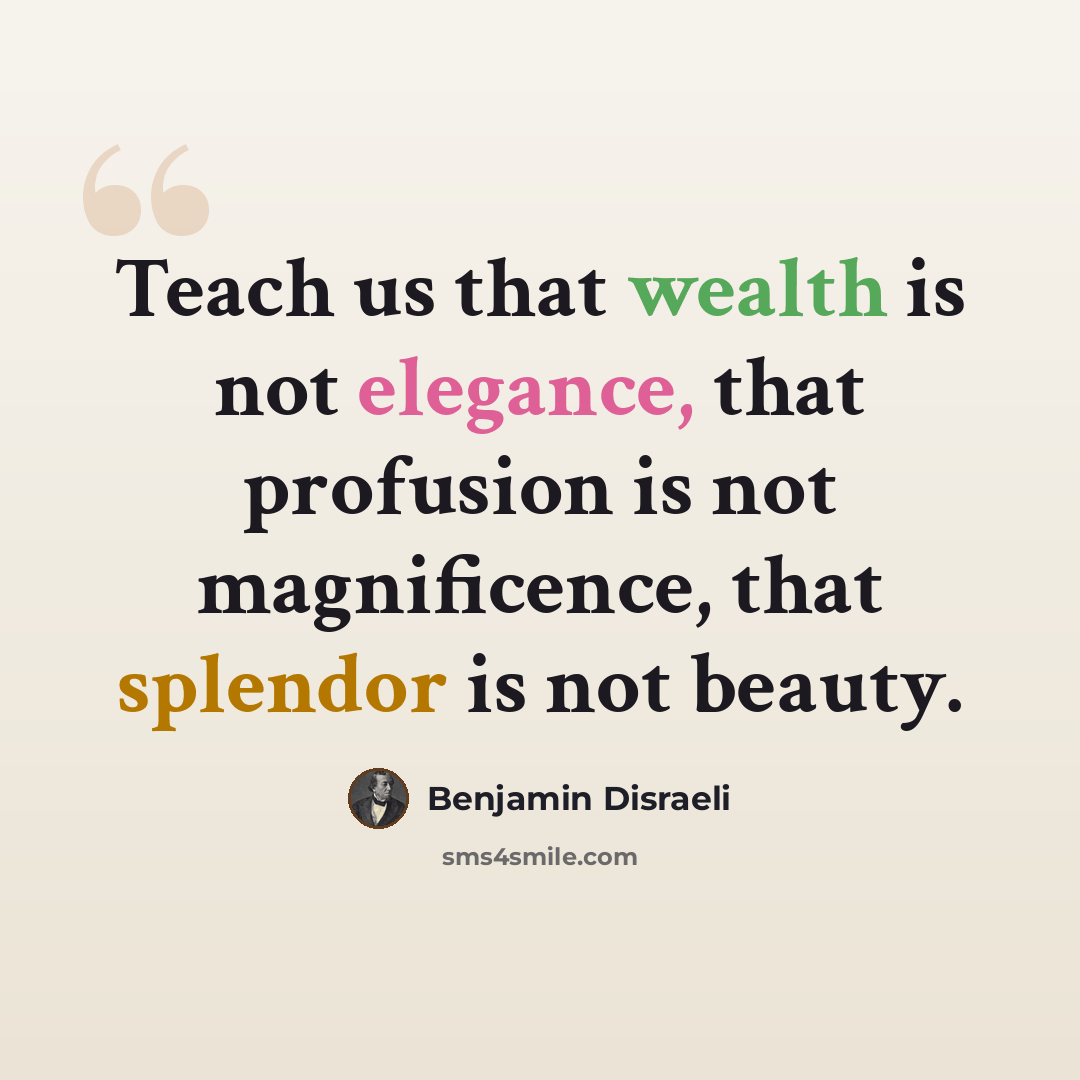 “Teach us that wealth is not elegance, that profusion is not magnificence, that splendor is not beauty.” quote by Benjamin Disraeli