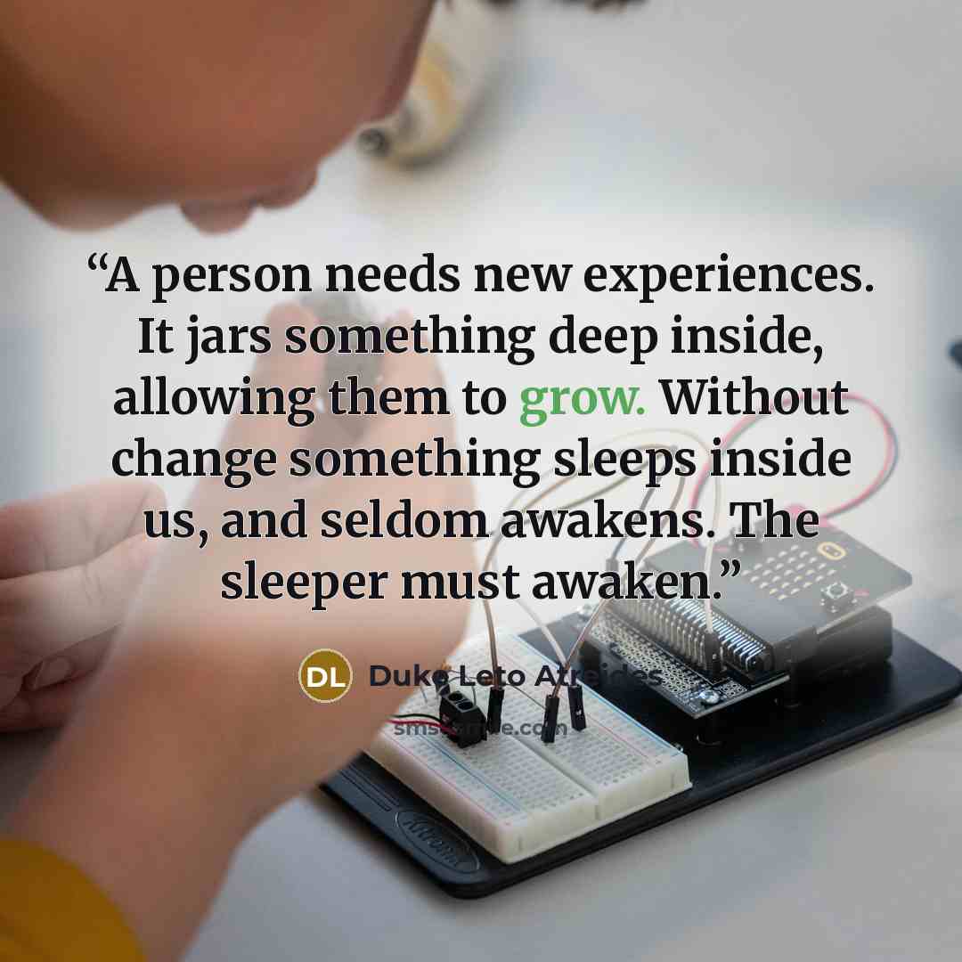 “A person needs new experiences. It jars something deep inside, allowing them to grow. Without change something sleeps inside us, and seldom awakens. The sleeper must awaken.” quote by Duke Leto Atreides