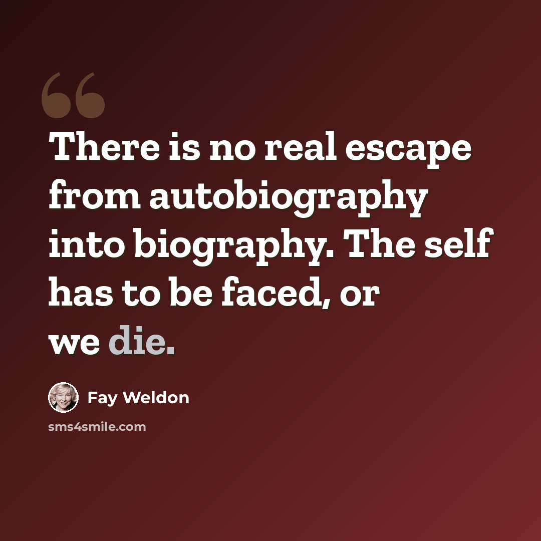 “There is no real escape from autobiography into biography. The self has to be faced, or we die.” quote by Fay Weldon