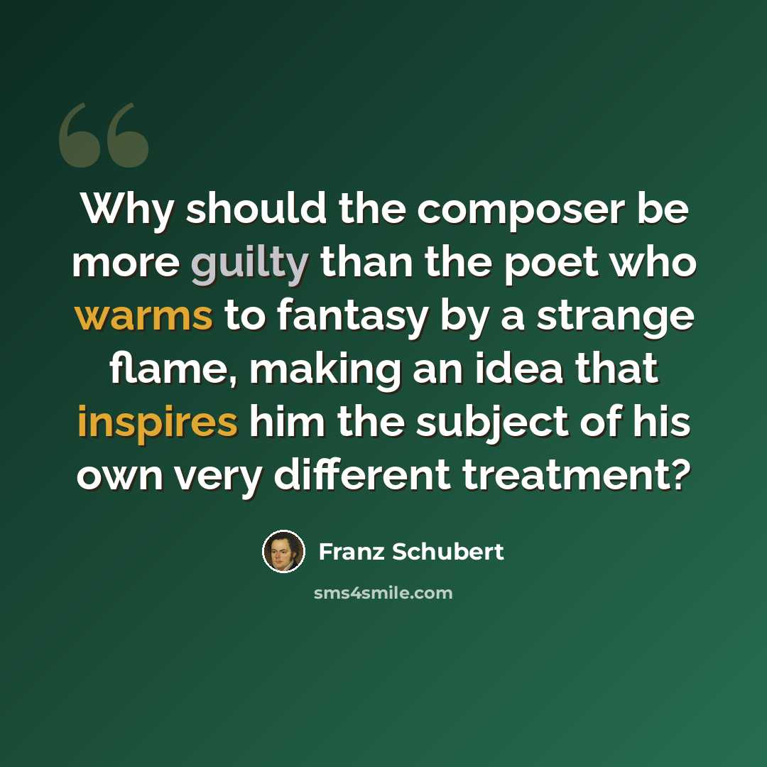 “Why should the composer be more guilty than the poet who warms to fantasy by a strange flame, making an idea that inspires him the subject of his own very different treatment?” quote by Franz Schubert