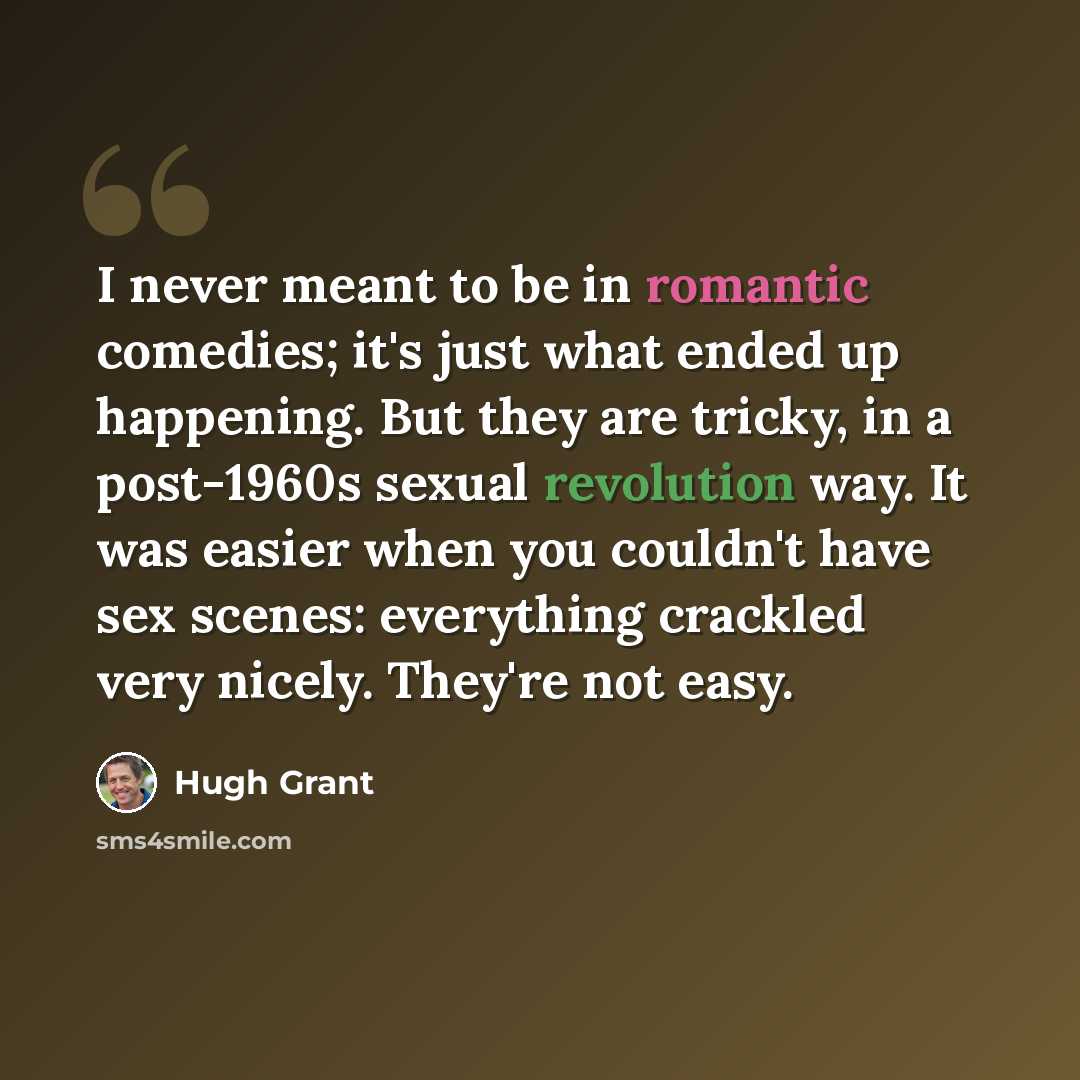 “I never meant to be in romantic comedies; it's just what ended up happening. But they are tricky, in a post-1960s sexual revolution way. It was easier when you couldn't have sex scenes: everything crackled very nicely. They're not easy.” quote by Hugh Grant