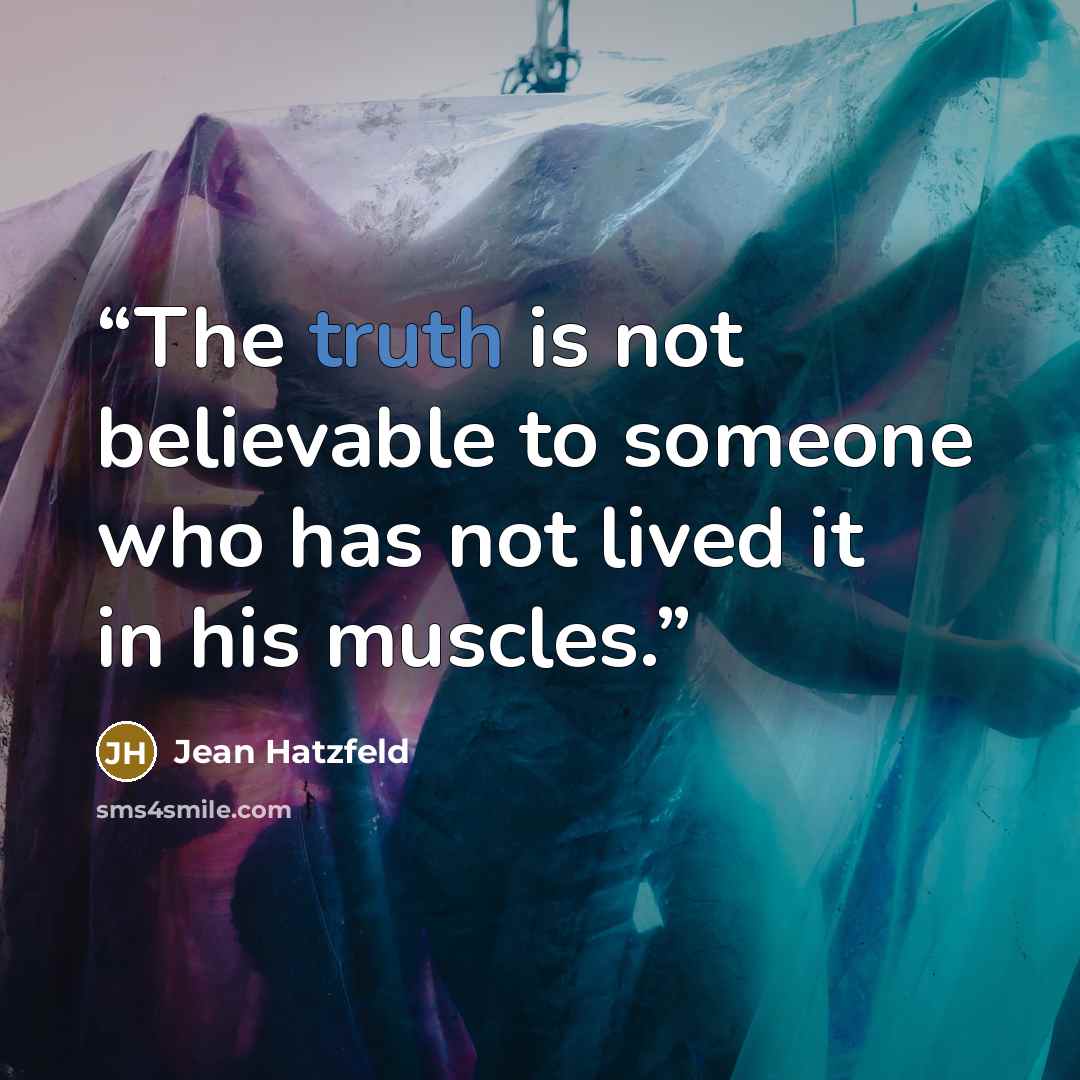 “The truth is not believable to someone who has not lived it in his muscles.” quote by Jean Hatzfeld