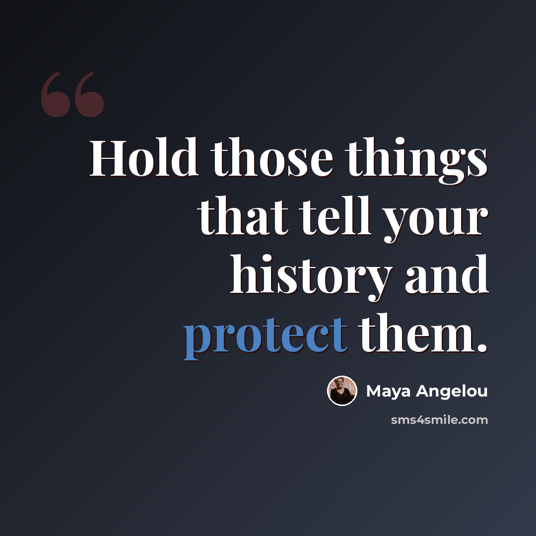 “Hold those things that tell your history and protect them.” quote by Maya Angelou