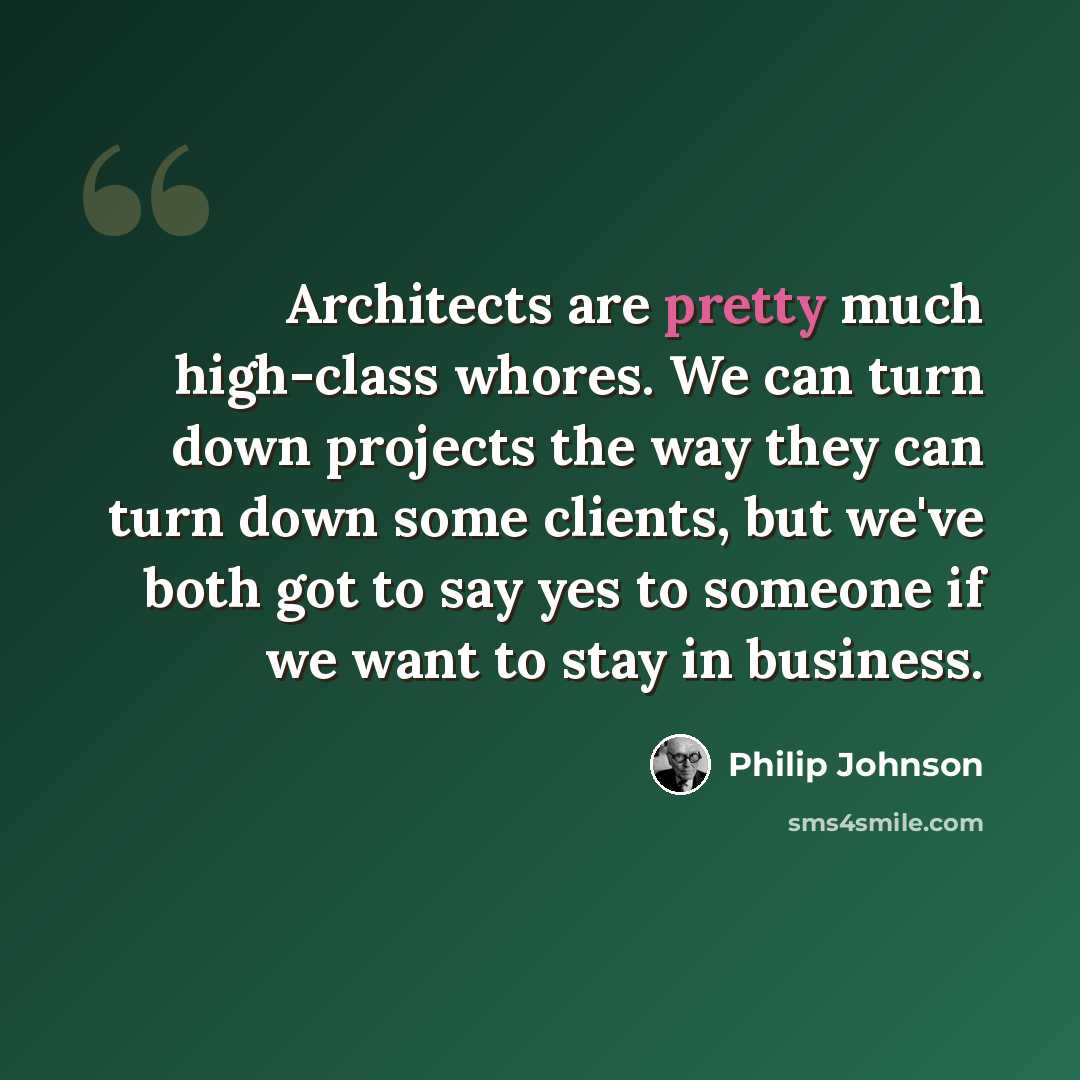 “Architects are pretty much high-class whores. We can turn down projects the way they can turn down some clients, but we've both got to say yes to someone if we want to stay in business.” quote by Philip Johnson
