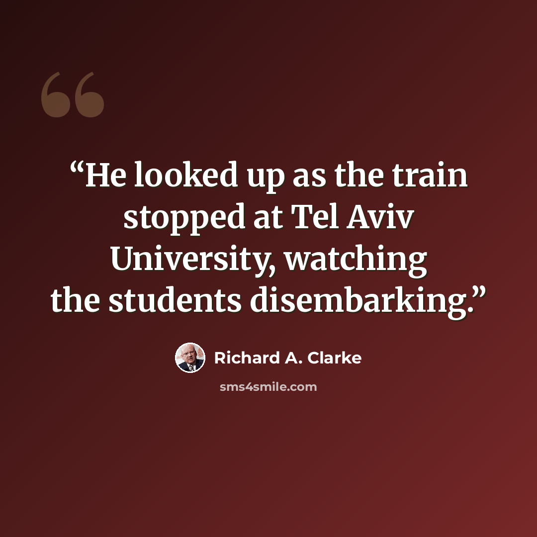 “He looked up as the train stopped at Tel Aviv University, watching the students disembarking.” quote by Richard A. Clarke
