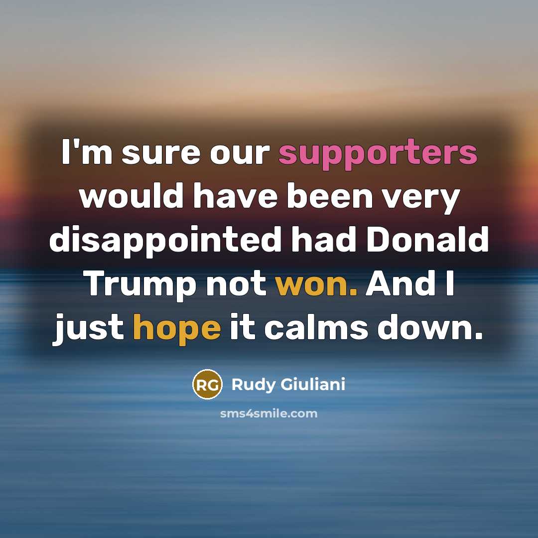“I'm sure our supporters would have been very disappointed had Donald Trump not won. And I just hope it calms down.” quote by Rudy Giuliani