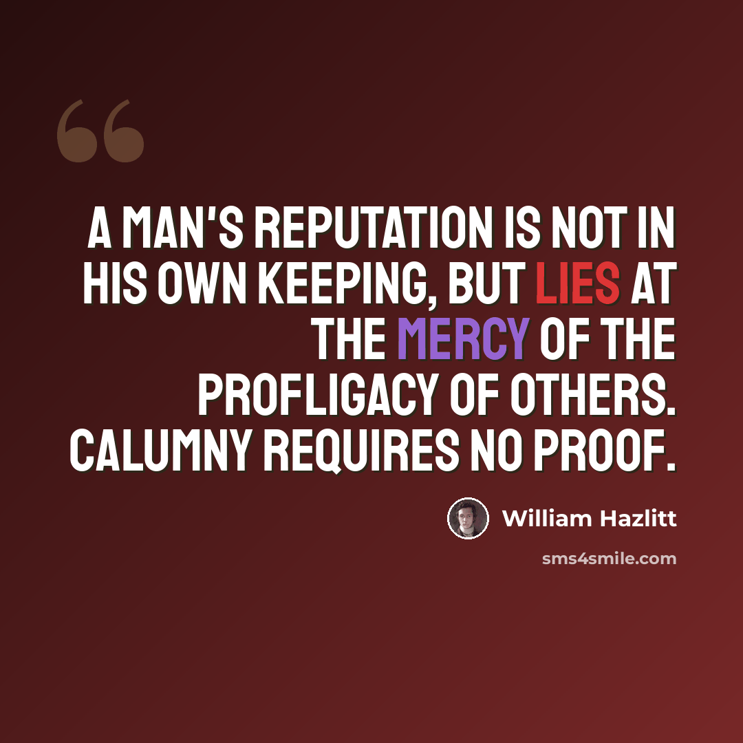 “A man's reputation is not in his own keeping, but lies at the mercy of the profligacy of others. Calumny requires no proof.” quote by William Hazlitt