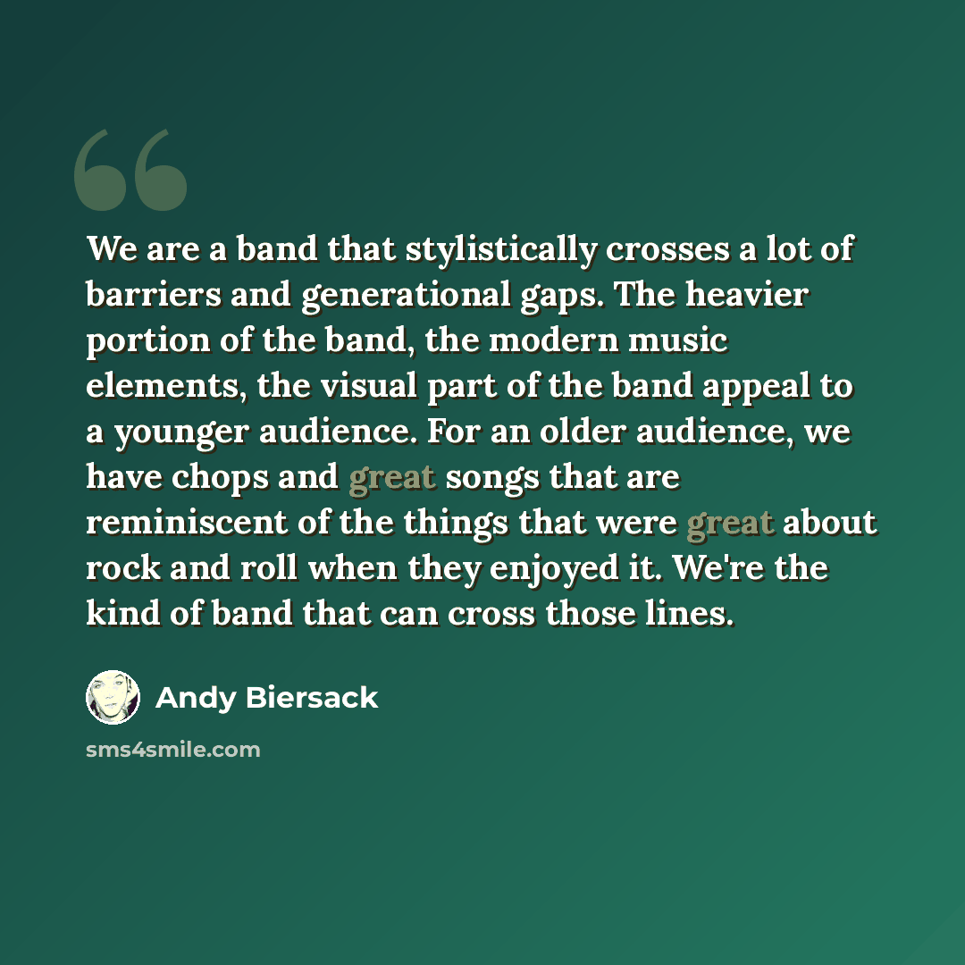 “We are a band that stylistically crosses a lot of barriers and generational gaps. The heavier portion of the band, the modern music elements, the visual part of the band appeal to a younger audience. For an older audience, we have chops and great songs that are reminiscent of the things that were…” quote by Andy Biersack