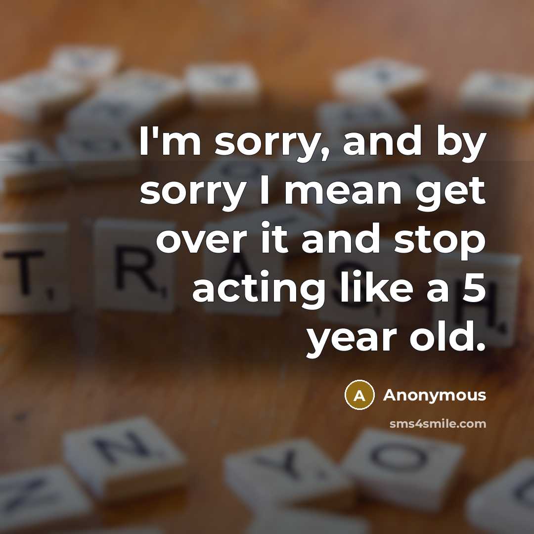 “I'm sorry, and by sorry I mean get over it and stop acting like a 5 year old.” quote by Anonymous