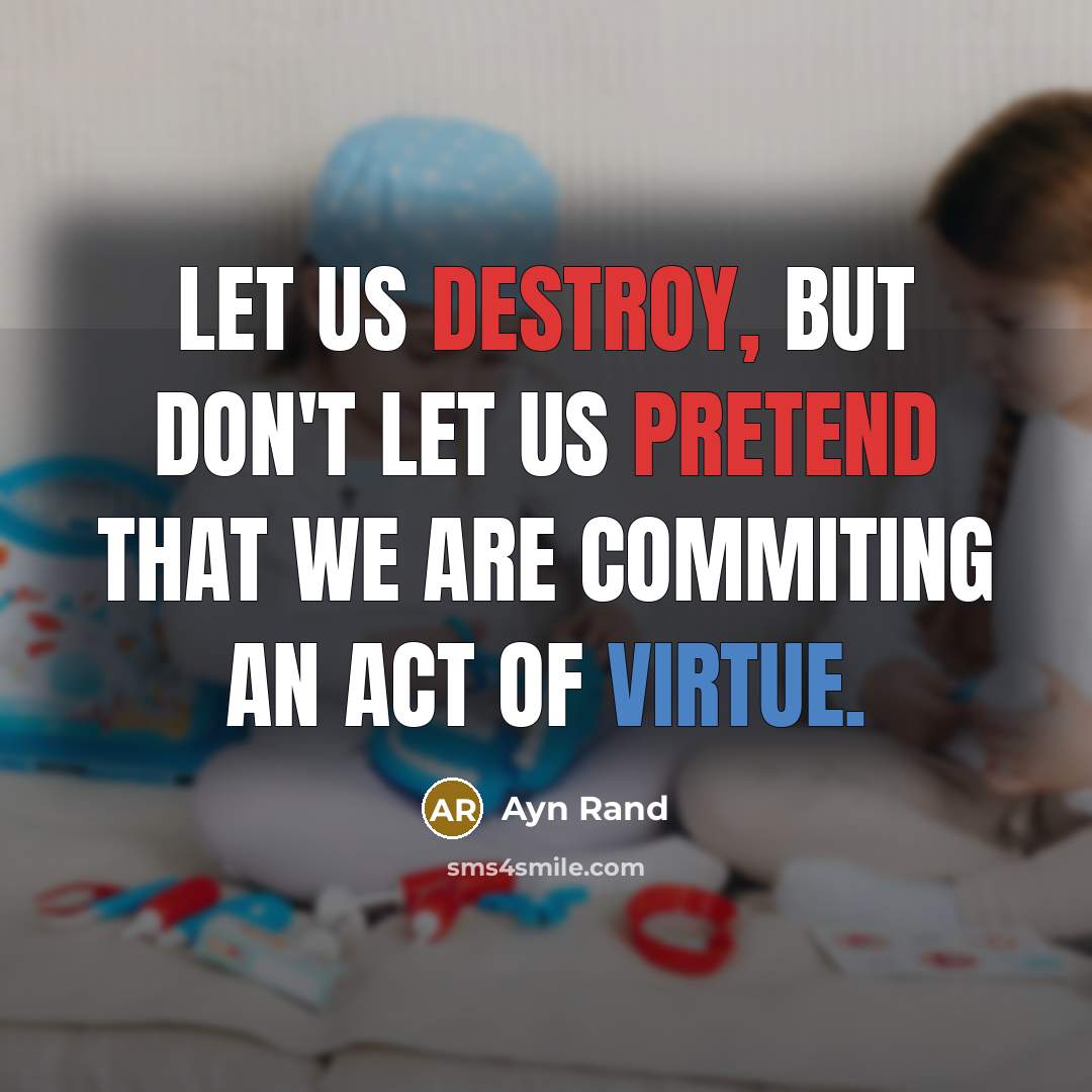 “Let us destroy, but don't let us pretend that we are commiting an act of virtue.” quote by Ayn Rand