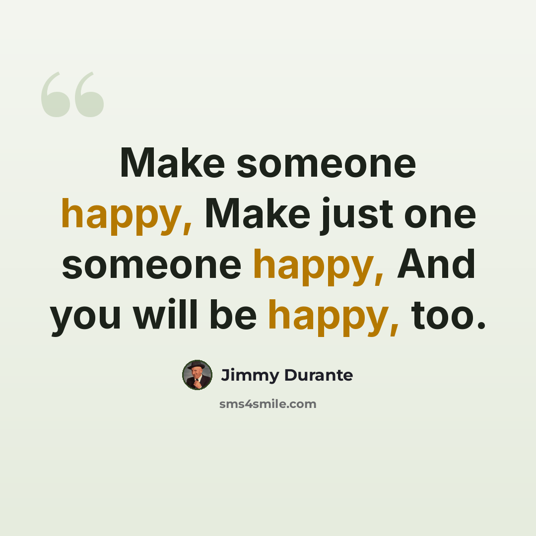 “Make someone happy, Make just one someone happy, And you will be happy, too.” quote by Jimmy Durante