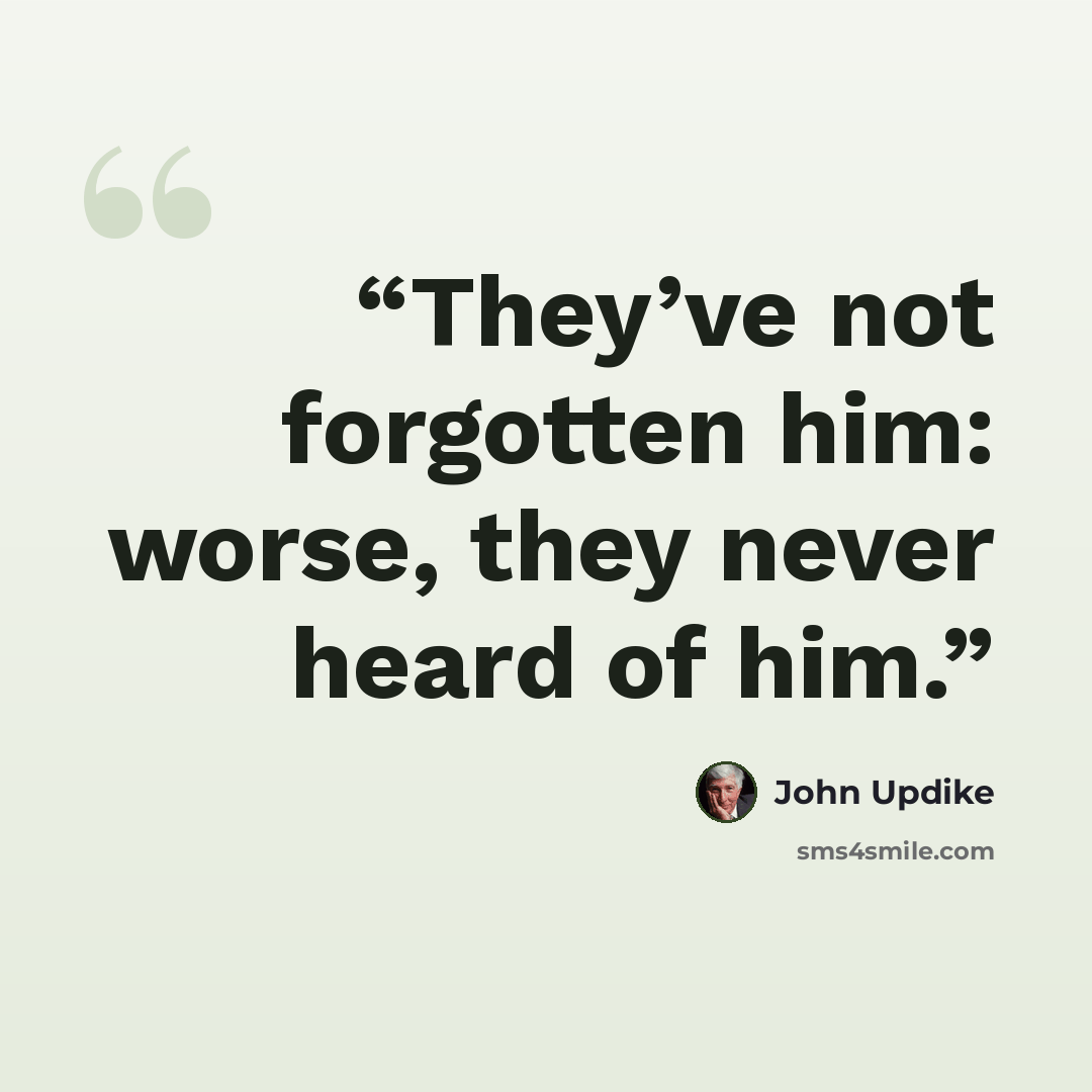 “They’ve not forgotten him: worse, they never heard of him.” quote by John Updike