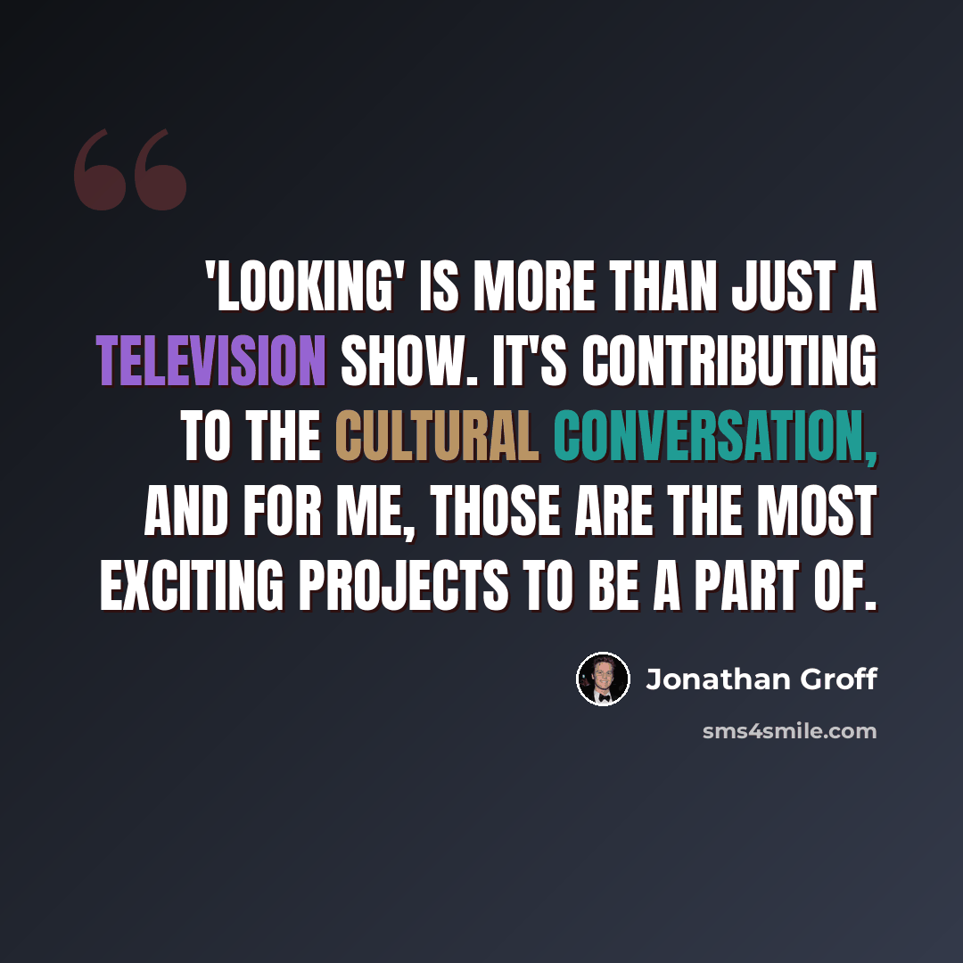 “'Looking' is more than just a television show. It's contributing to the cultural conversation, and for me, those are the most exciting projects to be a part of.” quote by Jonathan Groff