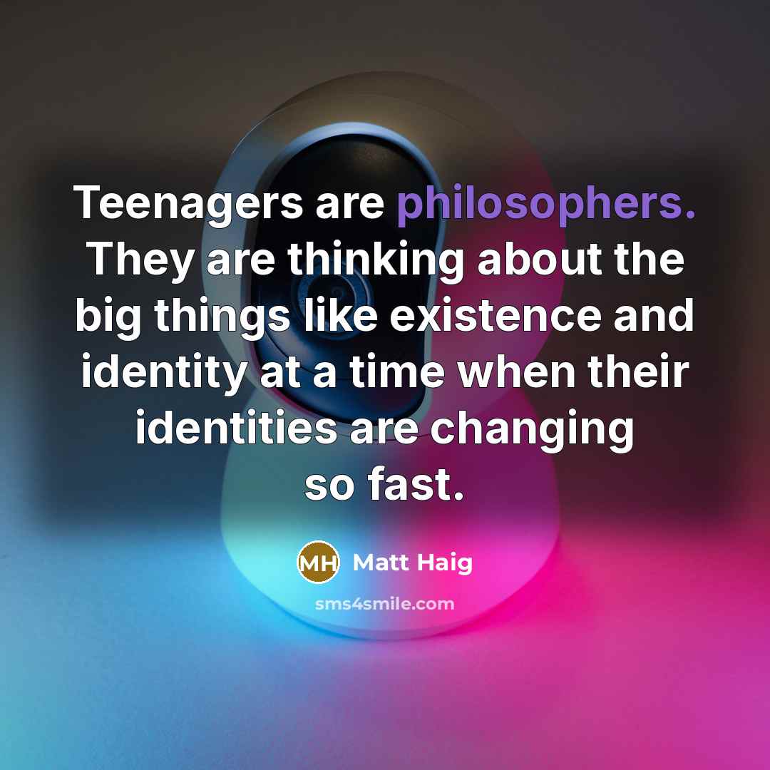 “Teenagers are philosophers. They are thinking about the big things like existence and identity at a time when their identities are changing so fast.” quote by Matt Haig