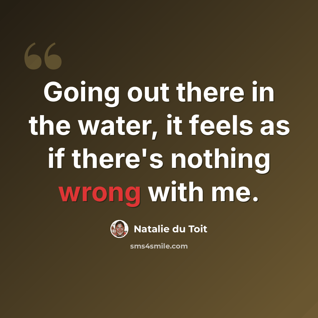 “Going out there in the water, it feels as if there's nothing wrong with me.” quote by Natalie du Toit