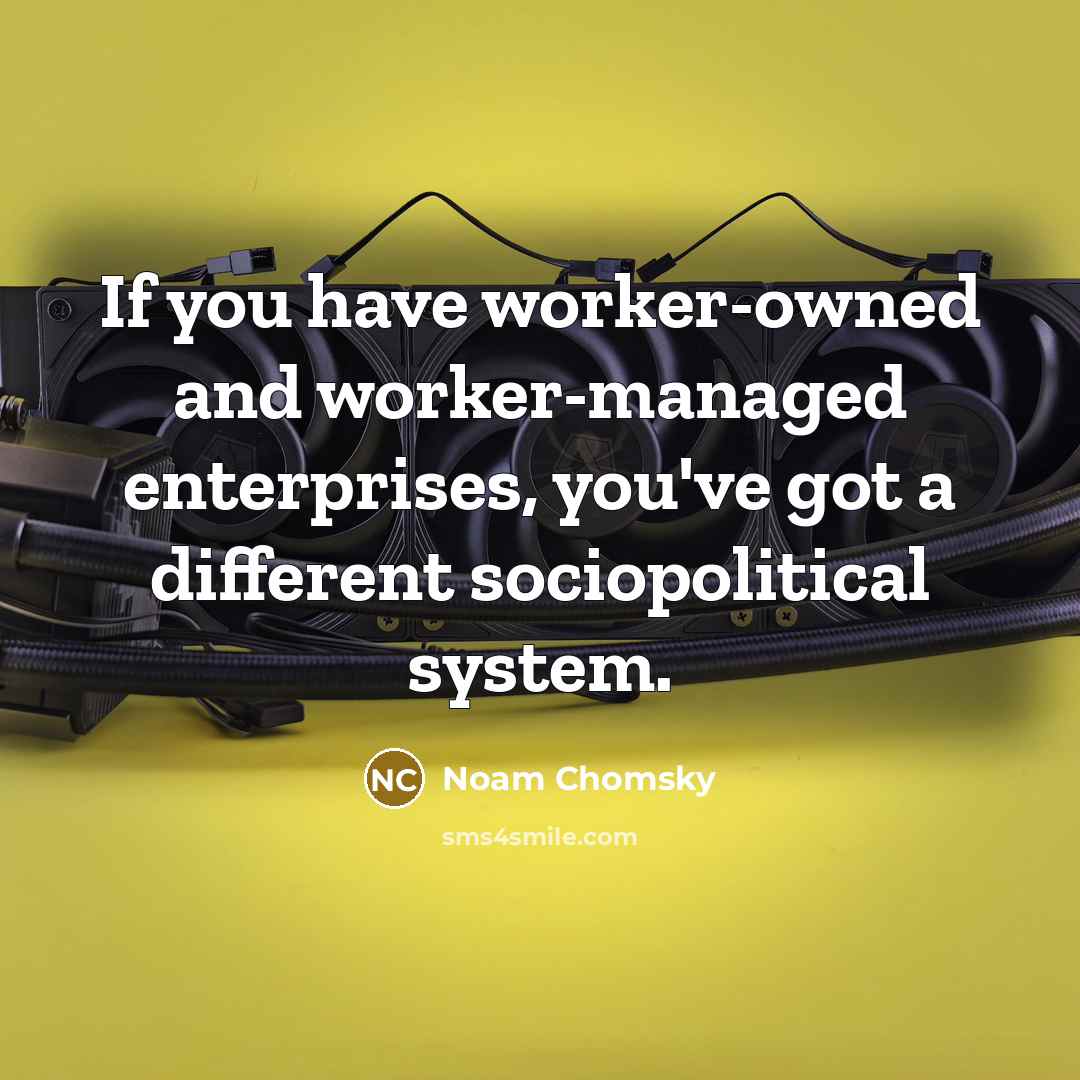 “If you have worker-owned and worker-managed enterprises, you've got a different sociopolitical system.” quote by Noam Chomsky