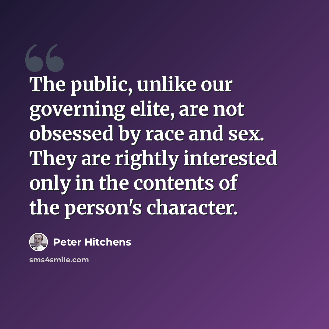“The public, unlike our governing elite, are not obsessed by race and sex. They are rightly interested only in the contents of the person's character.” quote by Peter Hitchens