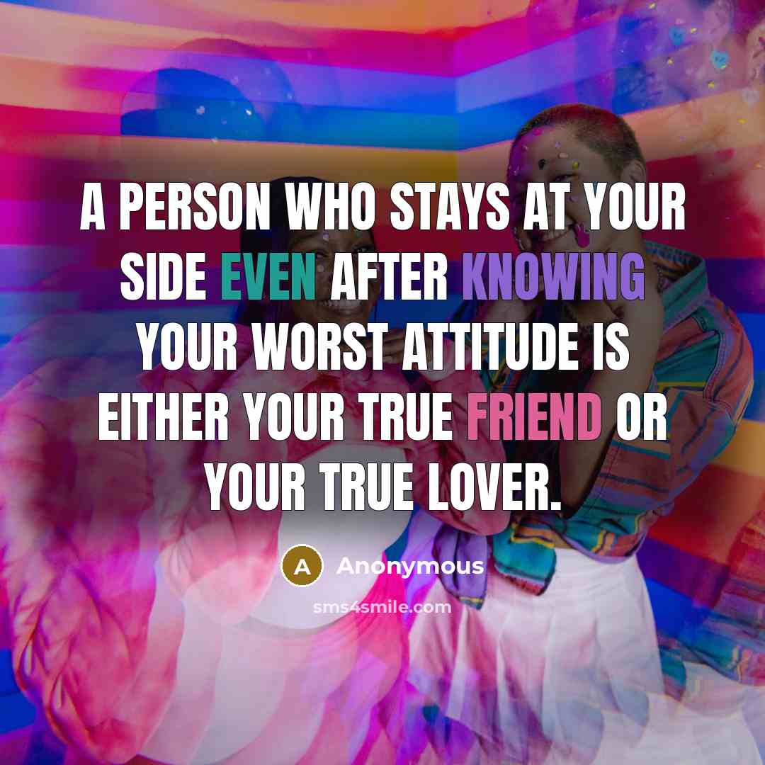 “A person who stays at your side even after knowing your worst attitude is either your TRUE FRIEND or your TRUE LOVER.” quote by Anonymous