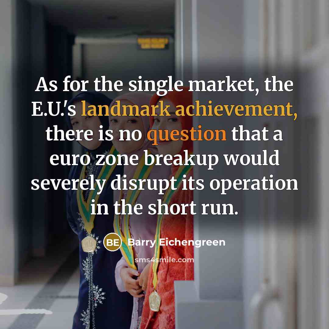 “As for the single market, the E.U.'s landmark achievement, there is no question that a euro zone breakup would severely disrupt its operation in the short run.” quote by Barry Eichengreen