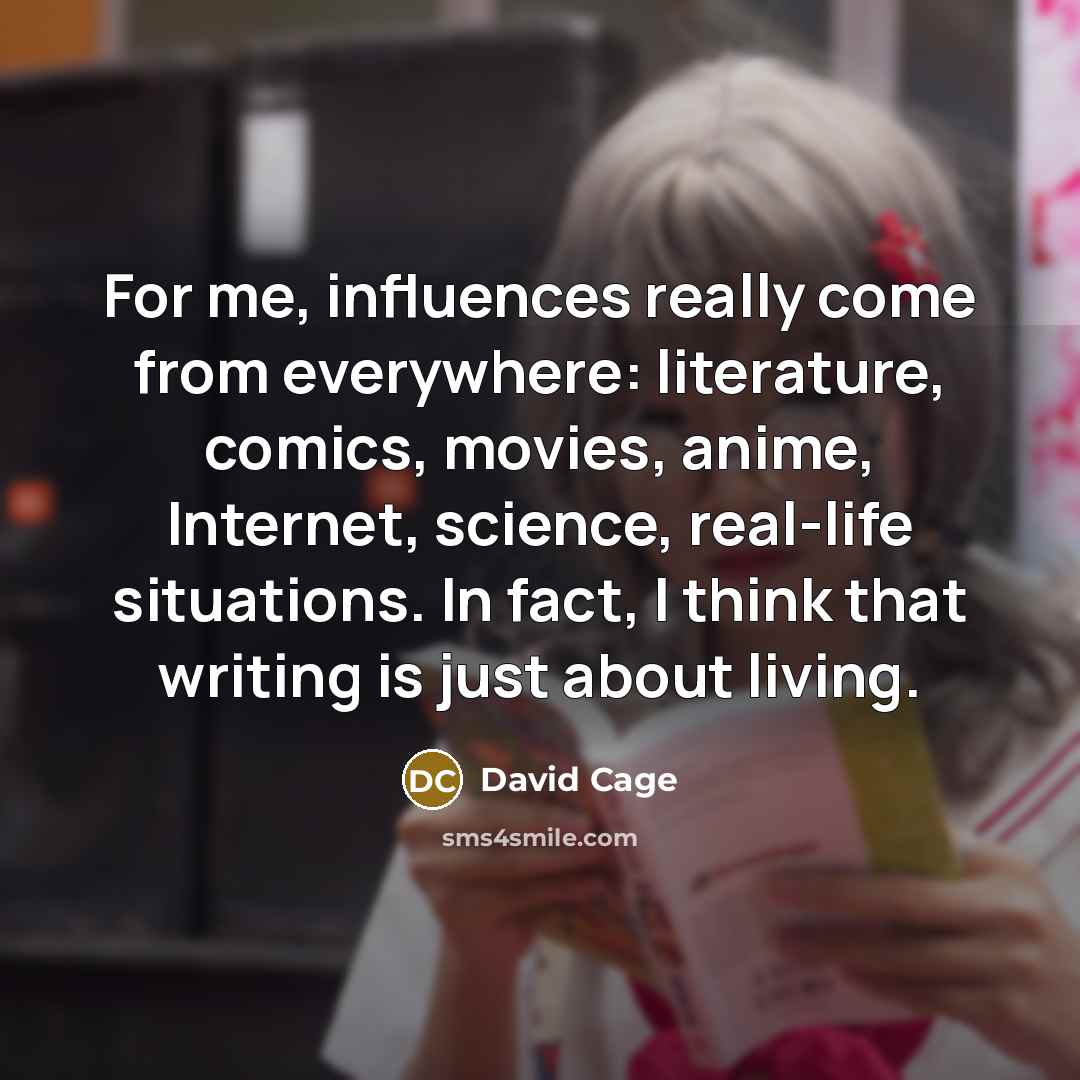 “For me, influences really come from everywhere: literature, comics, movies, anime, Internet, science, real-life situations. In fact, I think that writing is just about living.” quote by David Cage