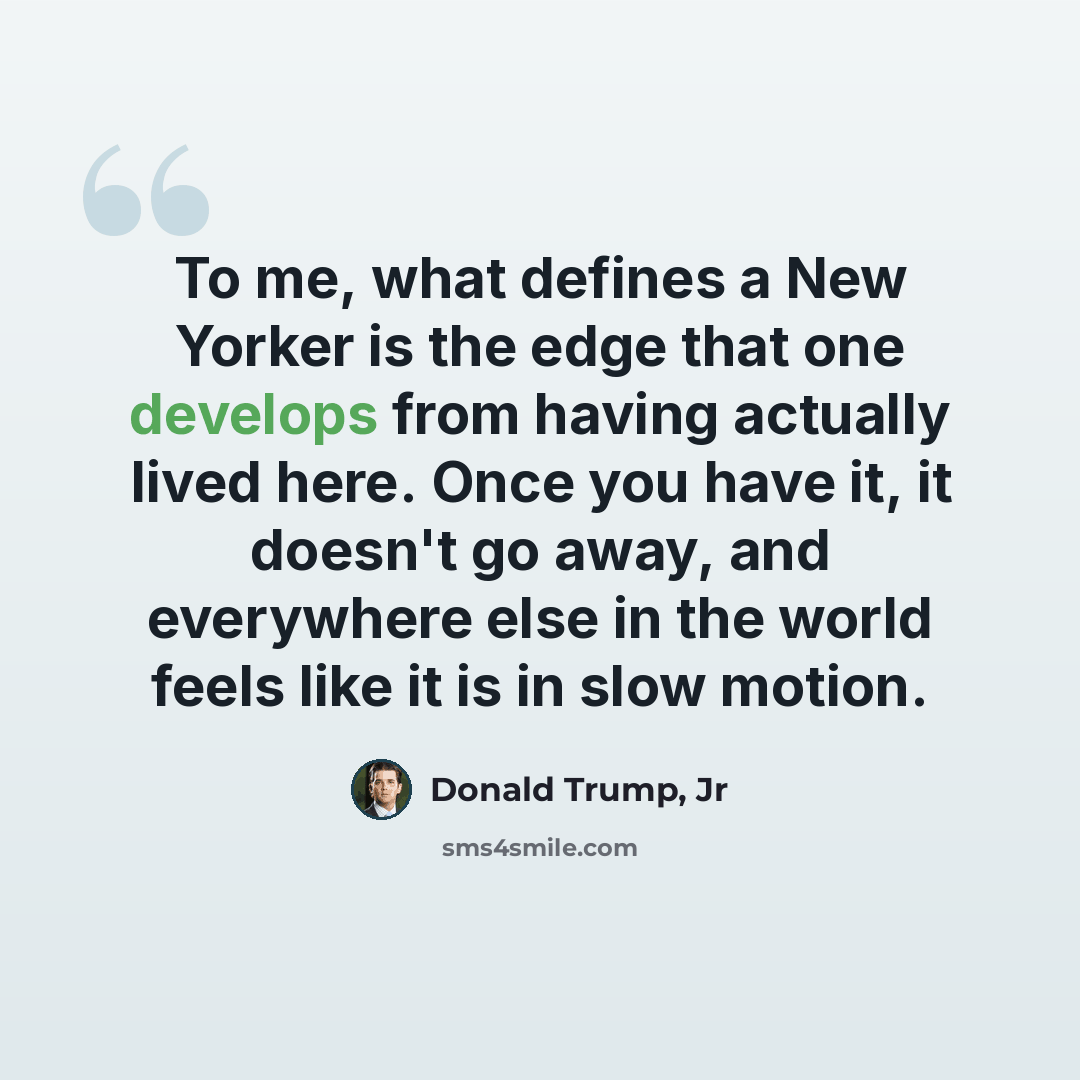 “To me, what defines a New Yorker is the edge that one develops from having actually lived here. Once you have it, it doesn't go away, and everywhere else in the world feels like it is in slow motion.” quote by Donald Trump, Jr