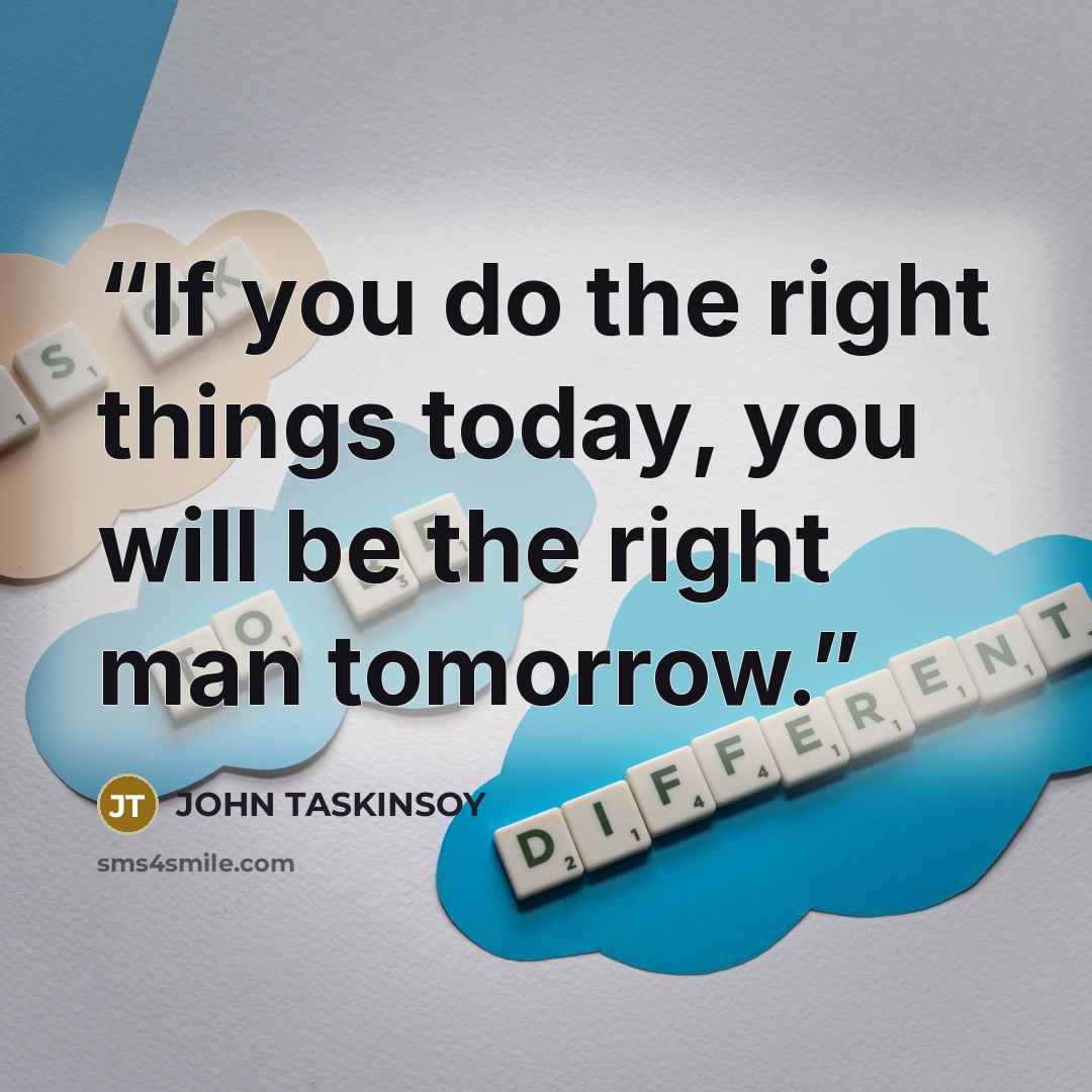 “If you do the right things today, you will be the right man tomorrow.” quote by JOHN TASKINSOY