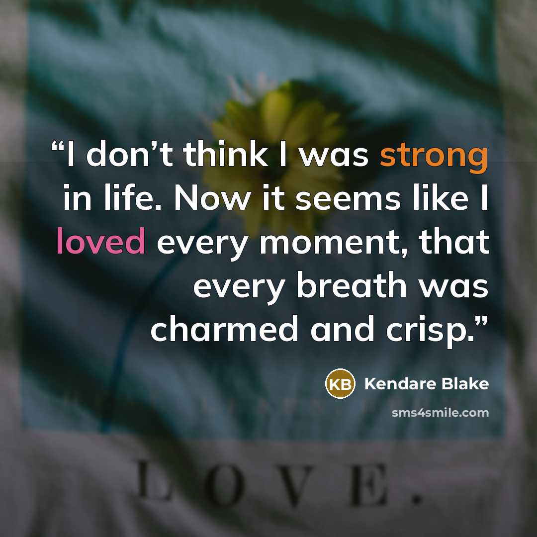 “I don’t think I was strong in life. Now it seems like I loved every moment, that every breath was charmed and crisp.” quote by Kendare Blake