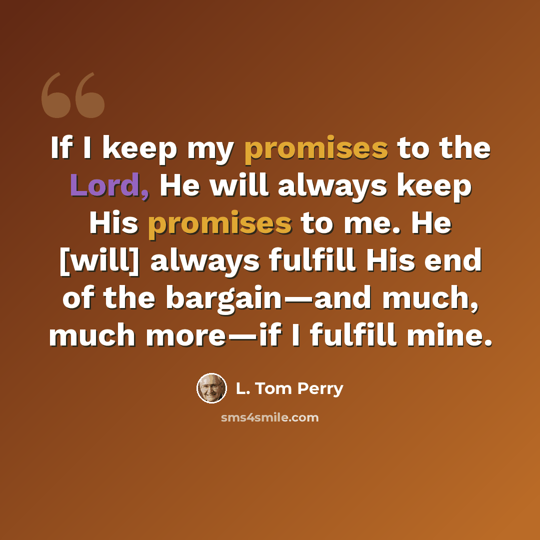 “If I keep my promises to the Lord, He will always keep His promises to me. He [will] always fulfill His end of the bargain—and much, much more—if I fulfill mine.” quote by L. Tom Perry