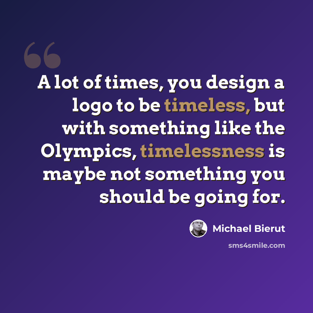 “A lot of times, you design a logo to be timeless, but with something like the Olympics, timelessness is maybe not something you should be going for.” quote by Michael Bierut