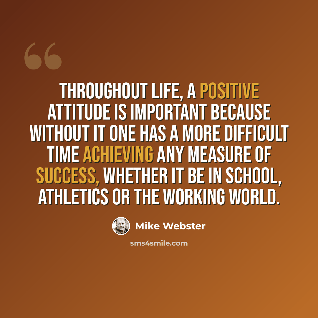 “Throughout life, a positive attitude is important because without it one has a more difficult time achieving any measure of success, whether it be in school, athletics or the working world.” quote by Mike Webster