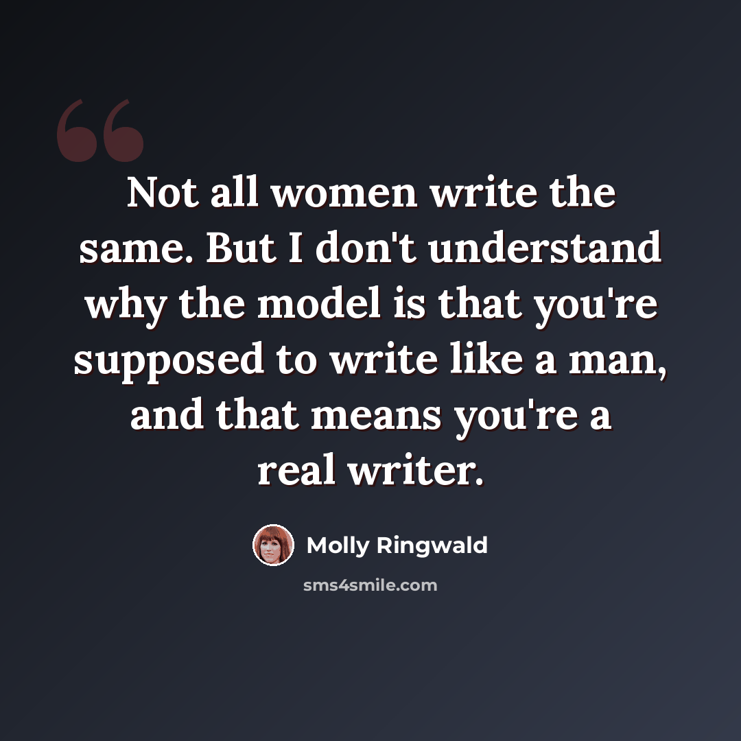 “Not all women write the same. But I don't understand why the model is that you're supposed to write like a man, and that means you're a real writer.” quote by Molly Ringwald