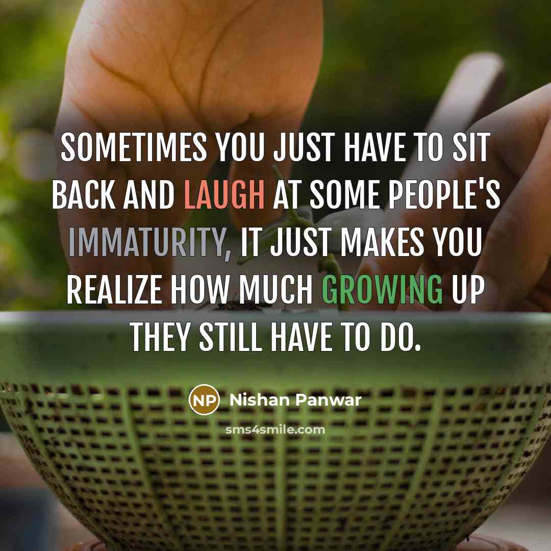 “Sometimes you just have to sit back and laugh at some people's immaturity, it just makes you realize how much growing up they still have to do.” quote by Nishan Panwar