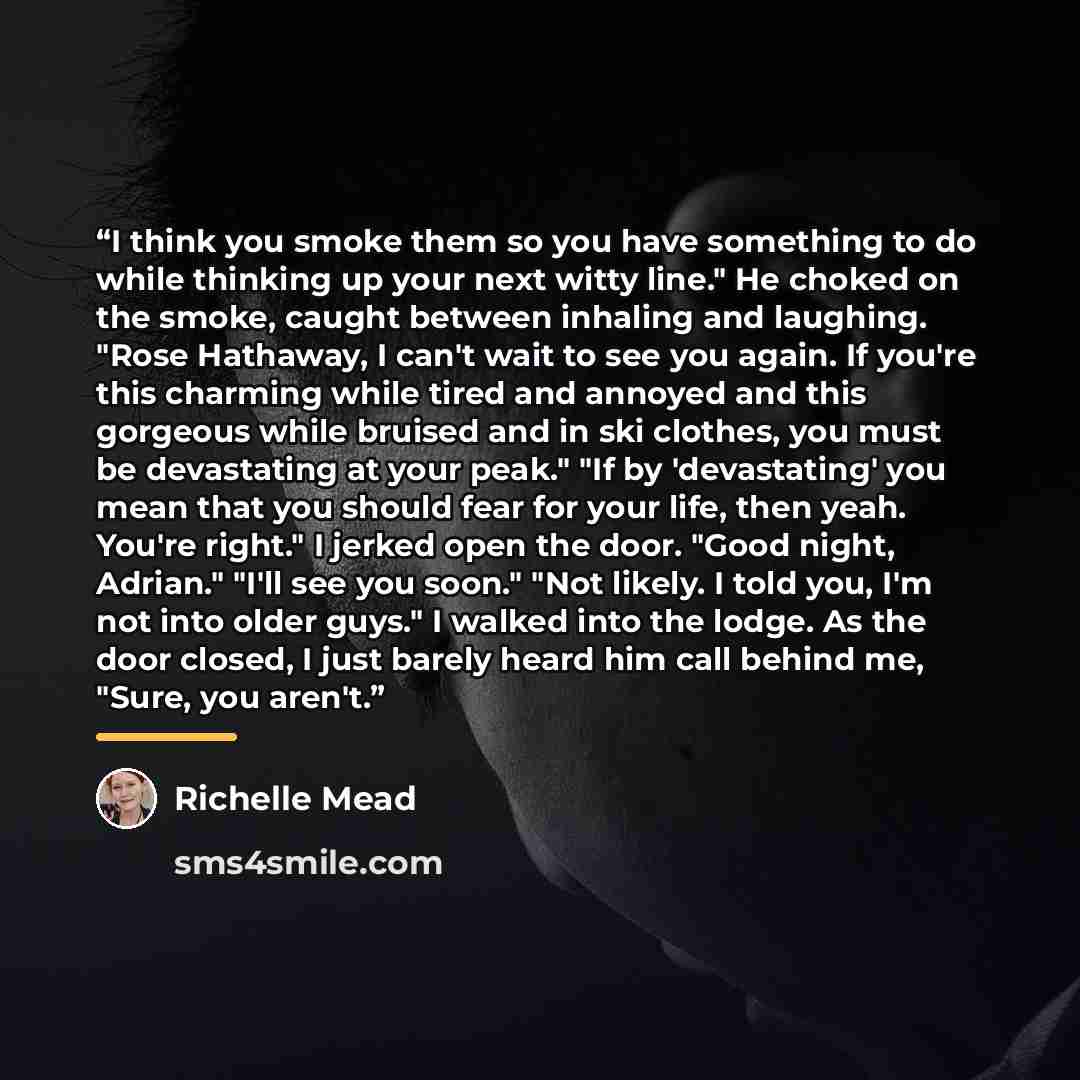 “I think you smoke them so you have something to do while thinking up your next witty line." He choked on the smoke, caught between inhaling and laughing. "Rose Hathaway, I can't wait to see you again. If you're this charming while tired and annoyed and this gorgeous while bruised and in ski…” quote by Richelle Mead