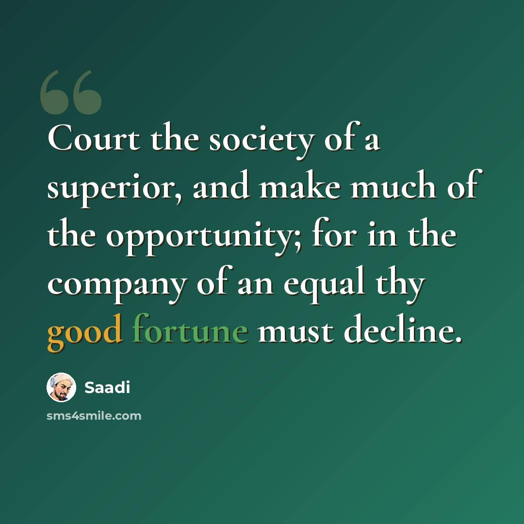 “Court the society of a superior, and make much of the opportunity; for in the company of an equal thy good fortune must decline.” quote by Saadi