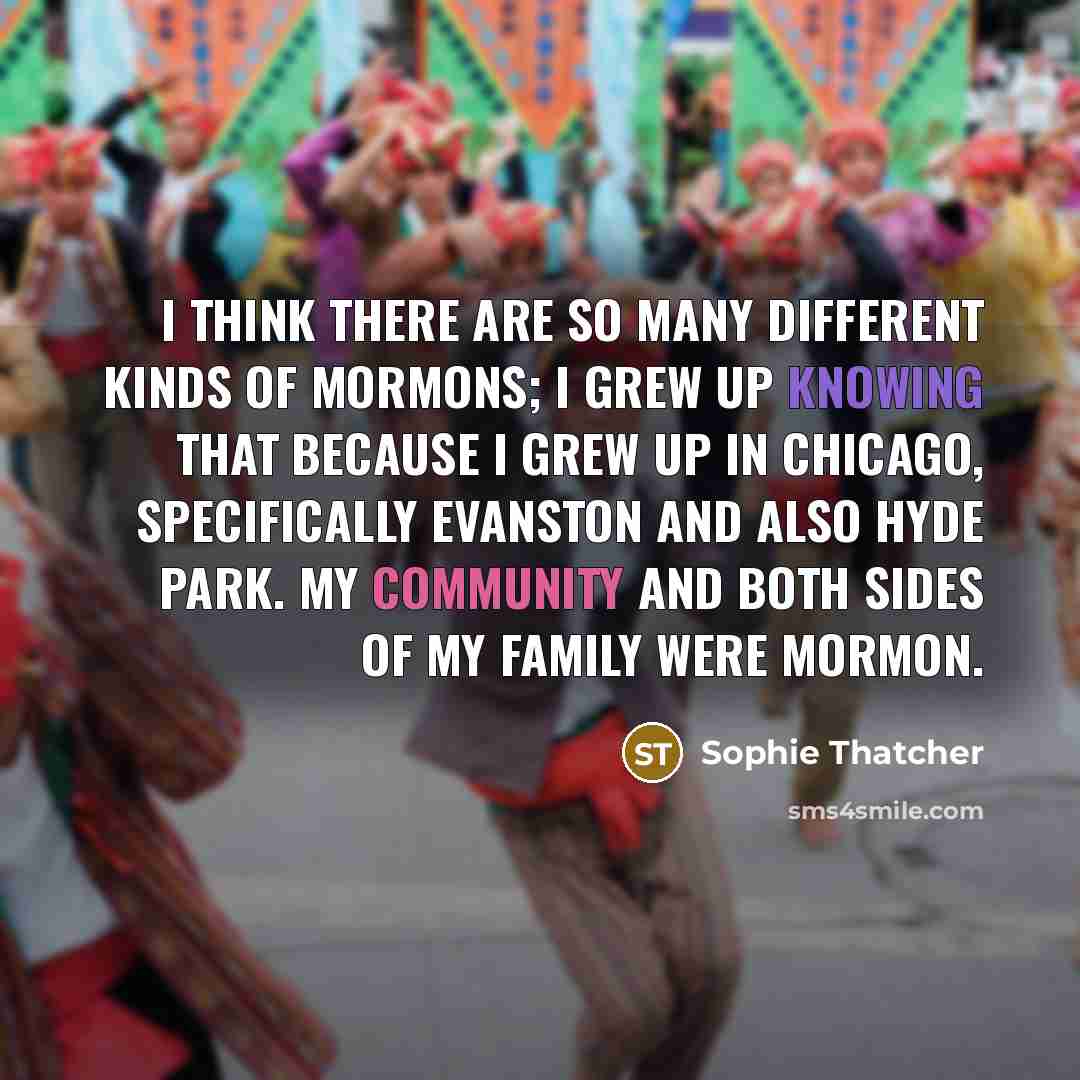 “I think there are so many different kinds of Mormons; I grew up knowing that because I grew up in Chicago, specifically Evanston and also Hyde Park. My community and both sides of my family were Mormon.” quote by Sophie Thatcher