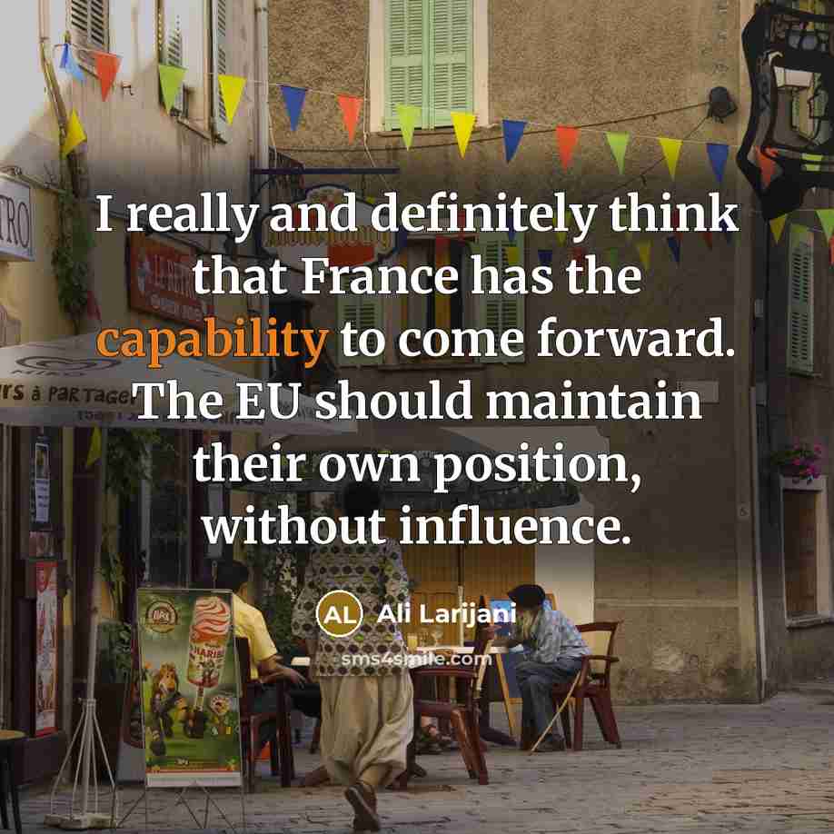 “I really and definitely think that France has the capability to come forward. The EU should maintain their own position, without influence.” quote by Ali Larijani