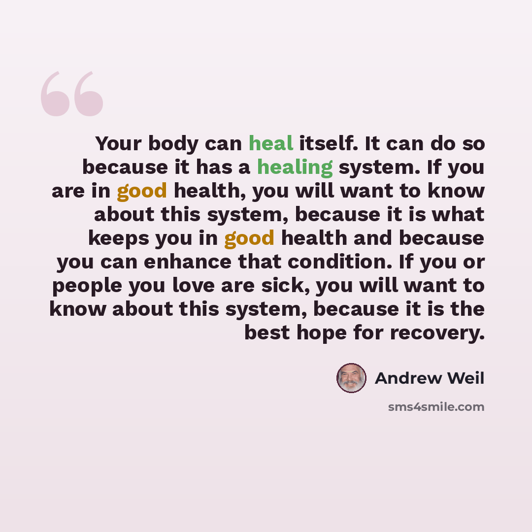 “Your body can heal itself. It can do so because it has a healing system. If you are in good health, you will want to know about this system, because it is what keeps you in good health and because you can enhance that condition. If you or people you love are sick, you will want to know about this…” quote by Andrew Weil