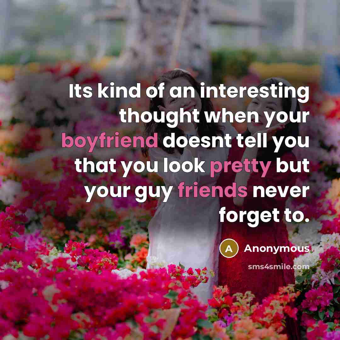 “Its kind of an interesting thought when your boyfriend doesnt tell you that you look pretty but your guy friends never forget to.” quote by Anonymous