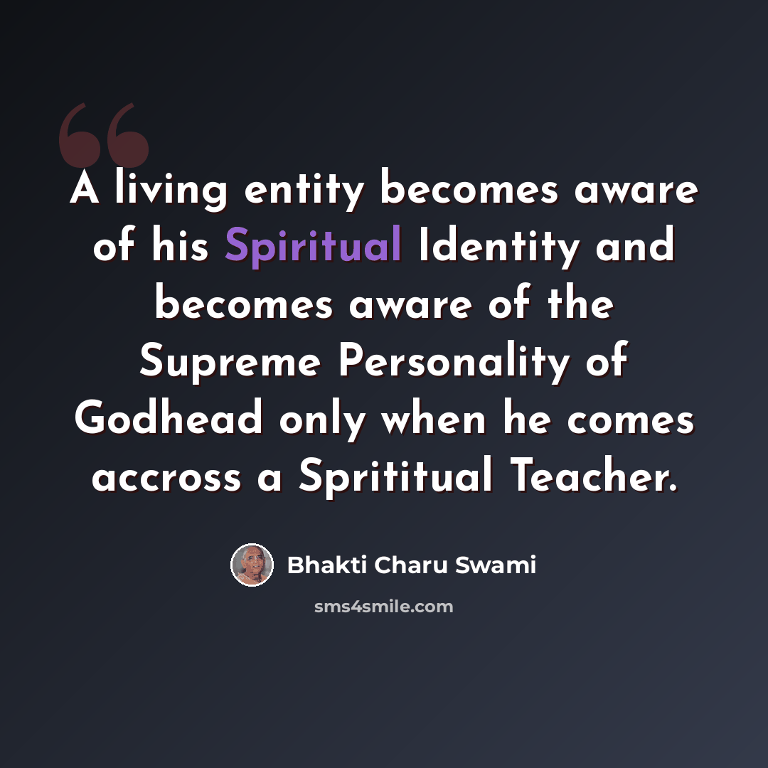 “A living entity becomes aware of his Spiritual Identity and becomes aware of the Supreme Personality of Godhead only when he comes accross a Sprititual Teacher.” quote by Bhakti Charu Swami